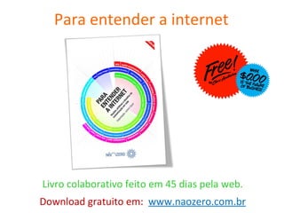 Para entender a internet Livro colaborativo feito em 45 dias pela web.  Download gratuito em:  www.naozero.com.br 
