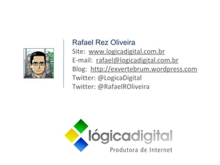Rafael Rez Oliveira Site:  www.logicadigital.com.br E-mail:  [email_address] Blog:  http://exvertebrum.wordpress.com Twitter: @LogicaDigital Twitter: @RafaelROliveira 