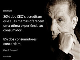 percepção 80% dos CEO’s acreditam que suas marcas oferecem uma ótima experiência ao consumidor. 8% dos consumidores concordam. (Bain & Company) 