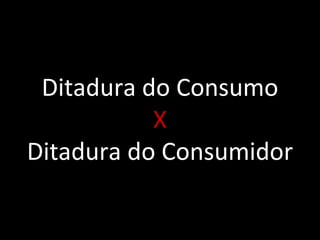 Ditadura do Consumo X Ditadura do Consumidor 