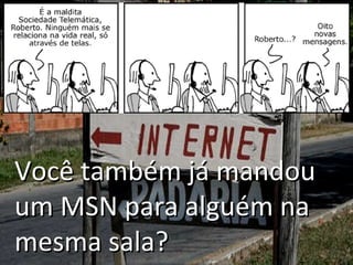 Você também já mandou um MSN para alguém na mesma sala? 