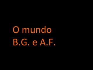 O mundo B.G. e A.F. 