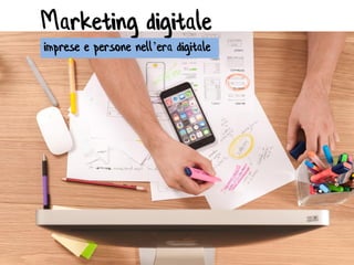 Marketing digitale
imprese e persone nell’era digitale
 