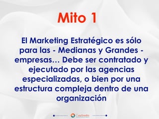 El Marketing Estratégico es sólo
para las - Medianas y Grandes -
empresas… Debe ser contratado y
ejecutado por las agencias
especializadas, o bien por una
estructura compleja dentro de una
organización
Mito 1
 