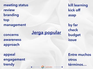 meeting status
review
branding
top
management
concerns
awareness
approach
appeal
engagement
trendy
kill learning
kick off
asap
by far
check
budget
issue
Entre muchos
otros
términos…
Jerga popular
 