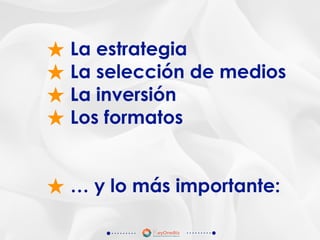★ La estrategia
★ La selección de medios
★ La inversión
★ Los formatos
★ … y lo más importante:
 
