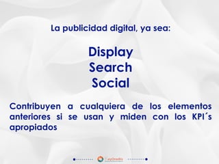 La publicidad digital, ya sea:
Display
Search
Social
Contribuyen a cualquiera de los elementos
anteriores si se usan y miden con los KPI´s
apropiados
 