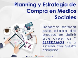 Debemos enfocar
e s t a e t a p a d e l
proceso en definir
q u e c r e e m o s Y
ESPERAMOS va a
suceder con nuestra
campaña.
Planning y Estrategia de
Compra en Medios
Sociales
 