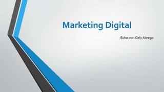 Marketing Digital
Echo por: Gely Abrego
 