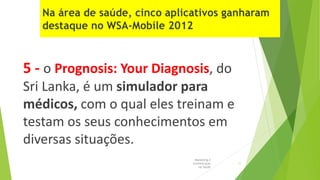 5 - o Prognosis: Your Diagnosis, do
Sri Lanka, é um simulador para
médicos, com o qual eles treinam e
testam os seus conhecimentos em
diversas situações.
Marketing e
Comunicação
na Saúde
11
 