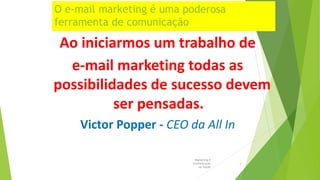 O e-mail marketing é uma poderosa
ferramenta de comunicação
Ao iniciarmos um trabalho de
e-mail marketing todas as
possibilidades de sucesso devem
ser pensadas.
Victor Popper - CEO da All In
Marketing e
Comunicação
na Saúde
3
 