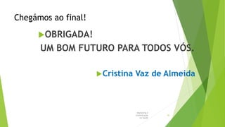 Chegámos ao final!
OBRIGADA!
UM BOM FUTURO PARA TODOS VÓS.
Cristina Vaz de Almeida
Marketing e
Comunicação
na Saúde
45
 