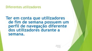 Diferentes utilizadores
Ter em conta que utilizadores
de fim de semana possuem um
perfil de navegação diferente
dos utilizadores durante a
semana.
Marketing e
Comunicação
na Saúde
5
 