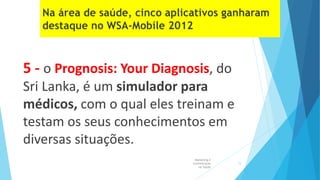 5 - o Prognosis: Your Diagnosis, do
Sri Lanka, é um simulador para
médicos, com o qual eles treinam e
testam os seus conhecimentos em
diversas situações.
Marketing e
Comunicação
na Saúde
15
 