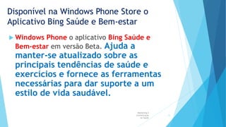 Disponível na Windows Phone Store o
Aplicativo Bing Saúde e Bem-estar
 Windows Phone o aplicativo Bing Saúde e
Bem-estar em versão Beta. Ajuda a
manter-se atualizado sobre as
principais tendências de saúde e
exercícios e fornece as ferramentas
necessárias para dar suporte a um
estilo de vida saudável.
Marketing e
Comunicação
na Saúde
21
 