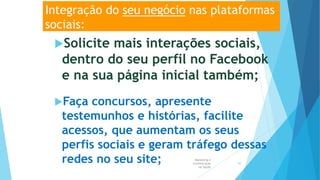 Integração do seu negócio nas plataformas
sociais:
Solicite mais interações sociais,
dentro do seu perfil no Facebook
e na sua página inicial também;
Faça concursos, apresente
testemunhos e histórias, facilite
acessos, que aumentam os seus
perfis sociais e geram tráfego dessas
redes no seu site; Marketing e
Comunicação
na Saúde
50
 
