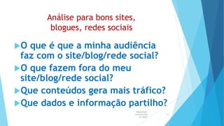 Análise para bons sites,
blogues, redes sociais
O que é que a minha audiência
faz com o site/blog/rede social?
O que fazem fora do meu
site/blog/rede social?
Que conteúdos gera mais tráfico?
Que dados e informação partilho?
Marketing e
Comunicação
na Saúde
53
 