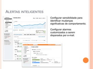 ALERTAS INTELIGENTES
Configurar sensibilidade para
identificar mudanças
significativas de comportamento;
Configurar alarmes
customizados a serem
disparados por e-mail.
 