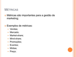 MÉTRICAS
 Métricas são importantes para a gestão de
marketing;
 Exemplos de métricas:
 Vendas;
 Mercado;
 Market-share;
 Mind-share;
 Promoções;
 Eventos;
 Mídias;
 Preço;
 