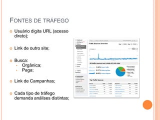 FONTES DE TRÁFEGO
 Usuário digita URL (acesso
direto);
 Link de outro site;
 Busca:
• Orgânica;
• Paga;
 Link de Campanhas;
 Cada tipo de tráfego
demanda análises distintas;
 