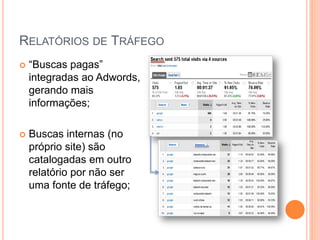 RELATÓRIOS DE TRÁFEGO
 “Buscas pagas”
integradas ao Adwords,
gerando mais
informações;
 Buscas internas (no
próprio site) são
catalogadas em outro
relatório por não ser
uma fonte de tráfego;
 