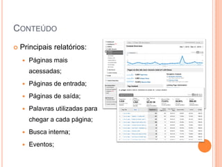 CONTEÚDO
 Principais relatórios:
 Páginas mais
acessadas;
 Páginas de entrada;
 Páginas de saída;
 Palavras utilizadas para
chegar a cada página;
 Busca interna;
 Eventos;
 