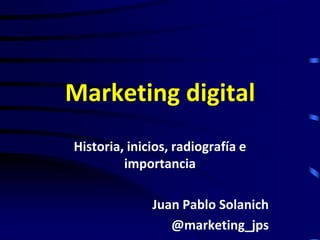 Marketing digital
Historia, inicios, radiografía e
importancia
Juan Pablo Solanich
@marketing_jps
 