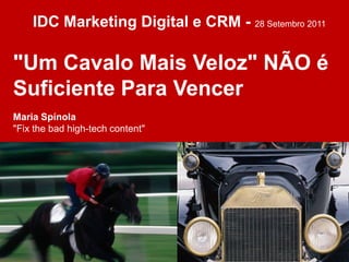 IDC Marketing Digital e CRM - 28 Setembro 2011

"Um Cavalo Mais Veloz" NÃO é
Suficiente Para Vencer
Maria Spínola
"Fix the bad high-tech content"
 
