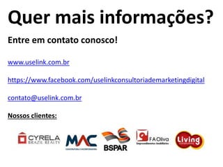 Quer mais informações?
Entre em contato conosco!
www.uselink.com.br
https://www.facebook.com/uselinkconsultoriademarketingdigital
contato@uselink.com.br
Nossos clientes:
 