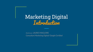 Marketing Digital
Introduction
Réalisé par: JAURES MAGLOIRE
Consultant Marketing Digital/ Google Certiﬁed
 