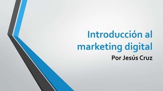 Introducción al
marketing digital
Por Jesús Cruz
 