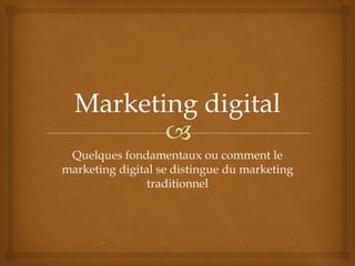 Quelques fondamentaux ou comment le
marketing digital se distingue du marketing
traditionnel
 