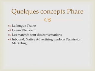 
 La longue Traîne
 Le modèle Poem
 Les marchés sont des conversations
 Inbound, Native Advertising, parlons Permission
Marketing
Quelques concepts Phare
 