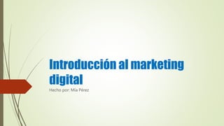 Introducción al marketing
digital
Hecho por: Mía Pérez
 