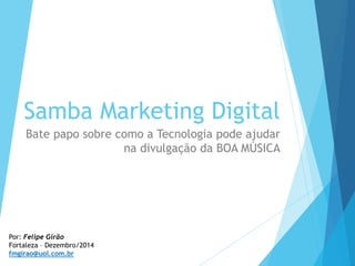 Samba Marketing Digital
Bate papo sobre como a Tecnologia pode ajudar
na divulgação da BOA MÚSICA
Por: Felipe Girão
Fortaleza – Dezembro/2014
fmgirao@uol.com.br
 
