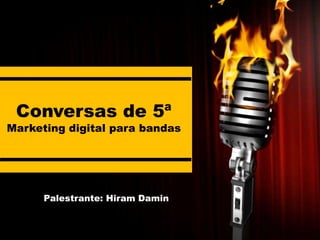 Conversas de 5ª
Marketing digital para bandas




      Palestrante: Hiram Damin
 