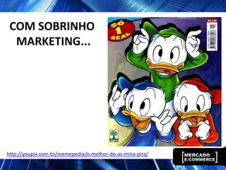 COM SOBRINHO
  MARKETING...




http://youpix.com.br/memepedia/o-melhor-do-as-mina-pira/
 