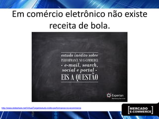 Em comércio eletrônico não existe
                 receita de bola.




http://www.slideshare.net/VirtualTarget/estudo-indito-performance-no-ecommerce
 