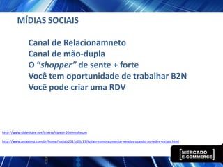 MÍDIAS SOCIAIS

                Canal de Relacionamneto
                Canal de mão-dupla
                O “shopper” de sente + forte
                Você tem oportunidade de trabalhar B2N
                Você pode criar uma RDV



http://www.slideshare.net/jcterra/varejo-20-terraforum

http://www.proxxima.com.br/home/social/2013/03/13/Artigo-como-aumentar-vendas-usando-as-redes-sociais.html
 