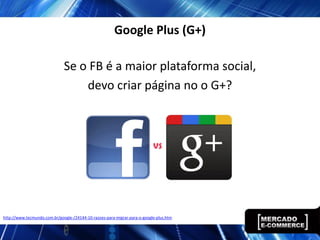 Google Plus (G+)

                              Se o FB é a maior plataforma social,
                                  devo criar página no o G+?




http://www.tecmundo.com.br/google-/24144-10-razoes-para-migrar-para-o-google-plus.htm
 