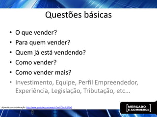 Questões básicas
       •    O que vender?
       •    Para quem vender?
       •    Quem já está vendendo?
       •    Como vender?
       •    Como vender mais?
       •    Investimento, Equipe, Perfil Empreendedor,
            Experiência, Legislação, Tributação, etc...

Aprecie com moderação: http://www.youtube.com/watch?v=XChsJUlfUx0
 