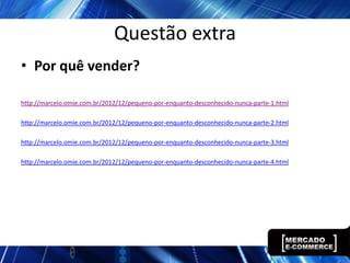 Questão extra
• Por quê vender?

http://marcelo.omie.com.br/2012/12/pequeno-por-enquanto-desconhecido-nunca-parte-1.html

http://marcelo.omie.com.br/2012/12/pequeno-por-enquanto-desconhecido-nunca-parte-2.html

http://marcelo.omie.com.br/2012/12/pequeno-por-enquanto-desconhecido-nunca-parte-3.html

http://marcelo.omie.com.br/2012/12/pequeno-por-enquanto-desconhecido-nunca-parte-4.html
 