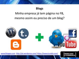 Blogs
               Minha empresa já tem página no FB,
               mesmo assim eu preciso de um blog?




www.blogger.com http://pt.wordpress.com/ https://www.tumblr.com/
 