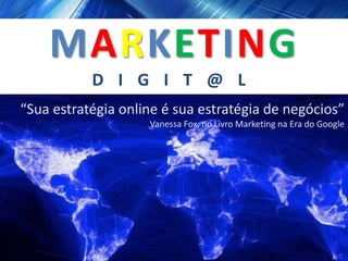 MARKETING
           D I G I T @ L
“Sua estratégia online é sua estratégia de negócios”
                    Vanessa Fox, no Livro Marketing na Era do Google
 