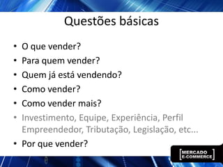 Questões básicas
• O que vender?
• Para quem vender?
• Quem já está vendendo?
• Como vender?
• Como vender mais?
• Investimento, Equipe, Experiência, Perfil
  Empreendedor, Tributação, Legislação, etc...
• Por que vender?
 