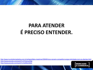 PARA ATENDER
                           É PRECISO ENTENDER.



http://www.mundodomarketing.com.br/artigos/fabio-mestriner/25649/novo-cenario-competitivo-exige-intimidade-com-os-clientes.html
http://www.youtube.com/watch?v=9T7g3nxaCMg
http://www.youtube.com/watch?v=OalN9e5A0JQ
 