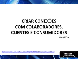 CRIAR CONEXÕES
                  COM COLABORADORES,
                CLIENTES E CONSUMIDORES
                                                                                                SILVIO MEIRA




http://terramagazine.terra.com.br/silviomeira/blog/2012/06/06/o-futuro-conectar-para-liderar/
 