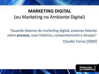 MARKETING DIGITAL
    (ou Marketing no Ambiente Digital)

  “Quando falamos de marketing digital, estamos falando
sobre pessoas, suas histórias, comportamento e desejos”
                                  Cláudio Torres (2009)
 