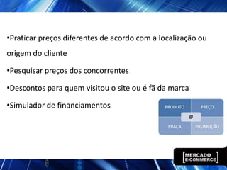 •Praticar preços diferentes de acordo com a localização ou
origem do cliente

•Pesquisar preços dos concorrentes

•Descontos para quem visitou o site ou é fã da marca

•Simulador de financiamentos
 