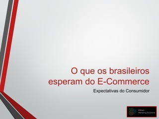 O que os brasileiros
esperam do E-Commerce
Expectativas do Consumidor
 